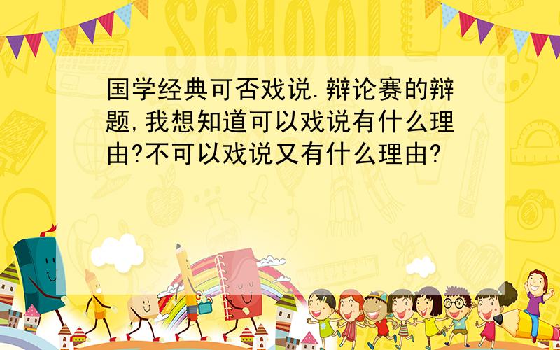 国学经典可否戏说.辩论赛的辩题,我想知道可以戏说有什么理由?不可以戏说又有什么理由?