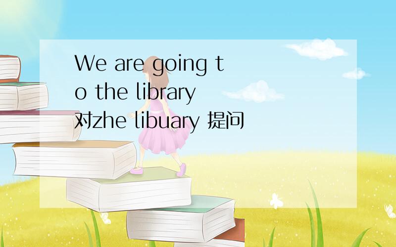 We are going to the library 对zhe libuary 提问