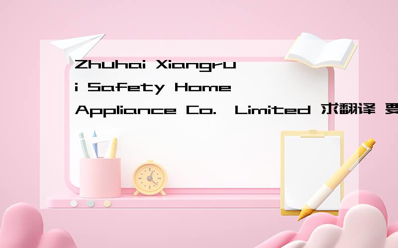 Zhuhai Xiangrui Safety Home Appliance Co.,Limited 求翻译 要求字字正确