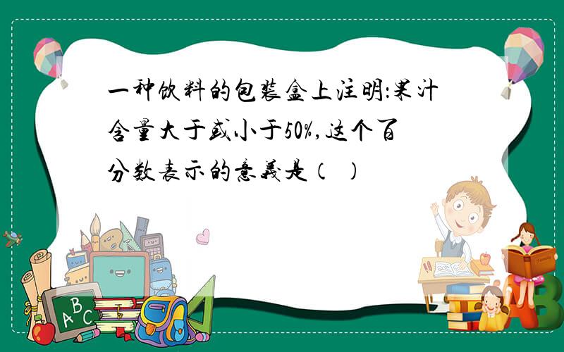 一种饮料的包装盒上注明：果汁含量大于或小于50%,这个百分数表示的意义是（ ）