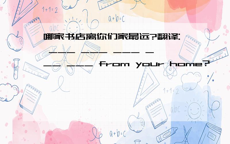 哪家书店离你们家最远?翻译: ___ ___ ___ ___ ___ from your home?