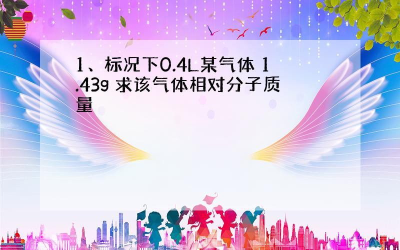 1、标况下0.4L某气体 1.43g 求该气体相对分子质量