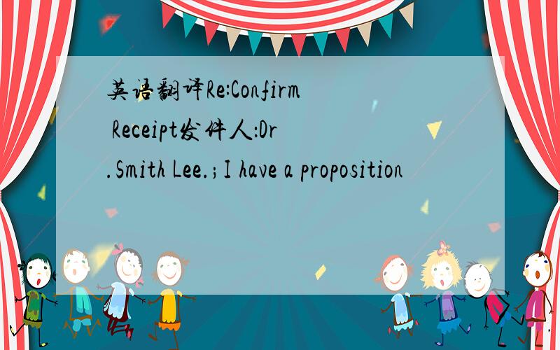 英语翻译Re:Confirm Receipt发件人：Dr.Smith Lee.;I have a proposition