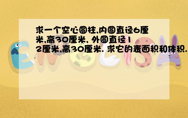 求一个空心圆柱,内圆直径6厘米,高30厘米, 外圆直径12厘米,高30厘米. 求它的表面积和体积.