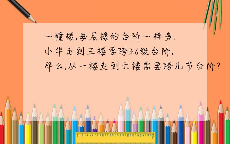 一幢楼,每层楼的台阶一样多.小华走到三楼要跨36级台阶,那么,从一楼走到六楼需要跨几节台阶?