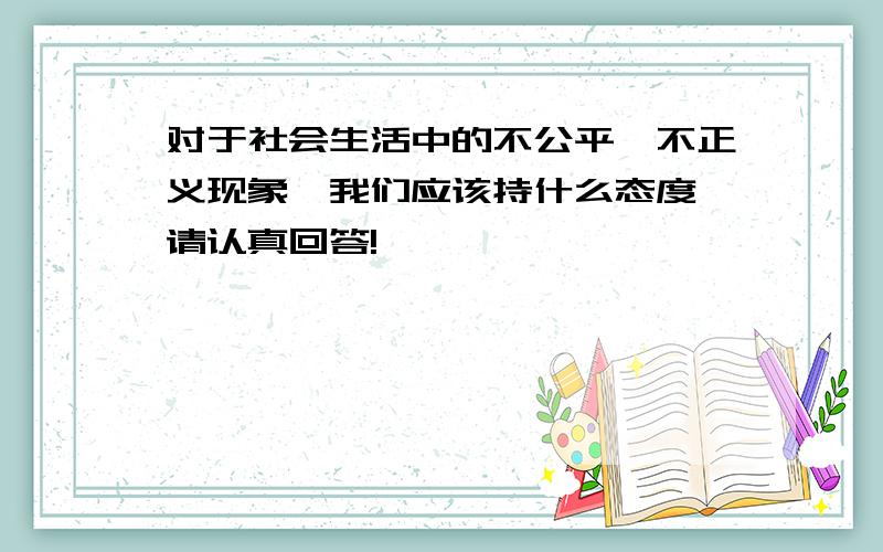 对于社会生活中的不公平,不正义现象,我们应该持什么态度 请认真回答!