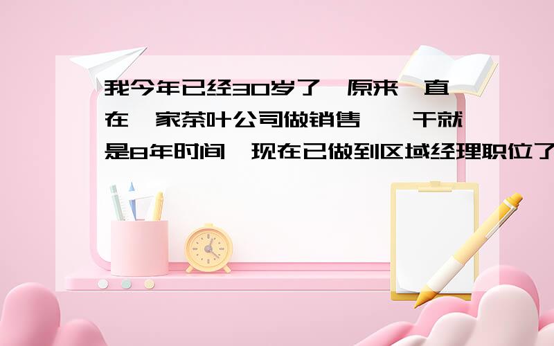 我今年已经30岁了,原来一直在一家茶叶公司做销售,一干就是8年时间,现在已做到区域经理职位了