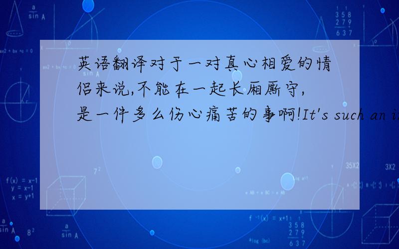 英语翻译对于一对真心相爱的情侣来说,不能在一起长厢厮守,是一件多么伤心痛苦的事啊!It's such an incons