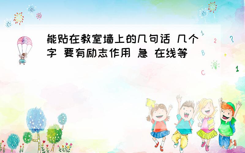 能贴在教室墙上的几句话 几个字 要有励志作用 急 在线等