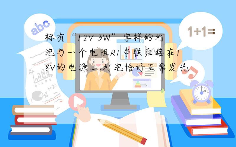 标有“12V 3W”字样的灯泡与一个电阻R1串联后接在18V的电源上,灯泡恰好正常发光