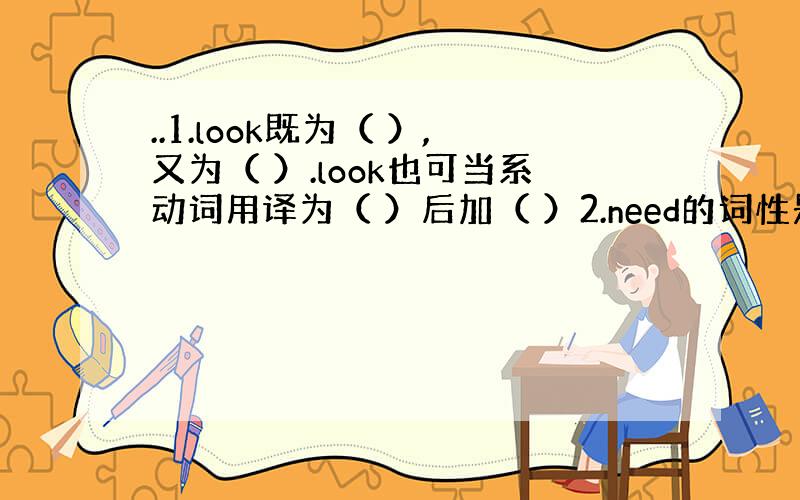 ..1.look既为（ ）,又为（ ）.look也可当系动词用译为（ ）后加（ ）2.need的词性是（ ）,后接（ ）