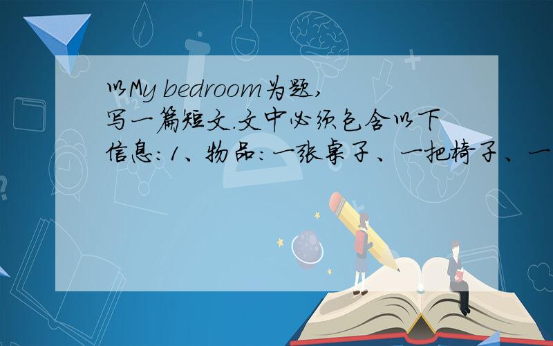 以My bedroom为题,写一篇短文.文中必须包含以下信息：1、物品：一张桌子、一把椅子、一个书柜、和一张床