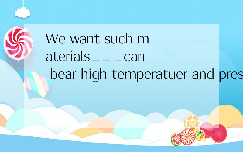 We want such materials___can bear high temperatuer and press