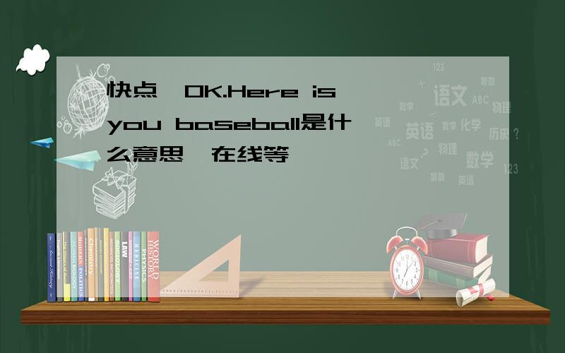 快点,OK.Here is you baseball是什么意思,在线等