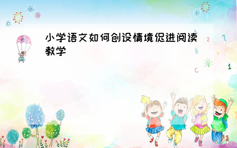 小学语文如何创设情境促进阅读教学