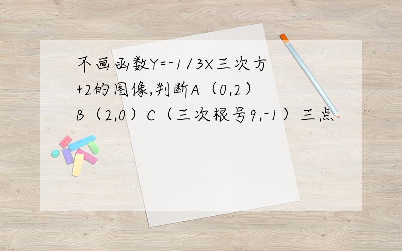 不画函数Y=-1/3X三次方+2的图像,判断A（0,2）B（2,0）C（三次根号9,-1）三点