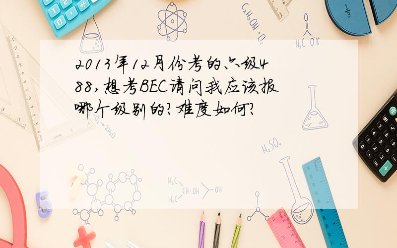 2013年12月份考的六级488,想考BEC请问我应该报哪个级别的?难度如何?