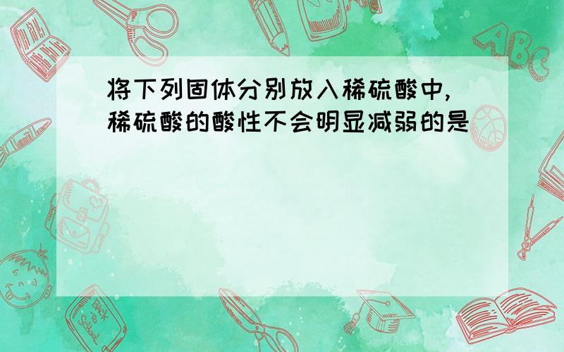 将下列固体分别放入稀硫酸中,稀硫酸的酸性不会明显减弱的是