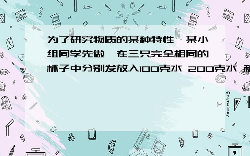 为了研究物质的某种特性,某小组同学先做,在三只完全相同的杯子中分别发放入100克水 200克水 和200克沙子,