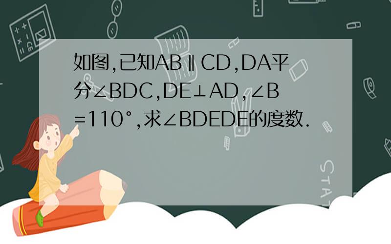 如图,已知AB‖CD,DA平分∠BDC,DE⊥AD,∠B=110°,求∠BDEDE的度数.