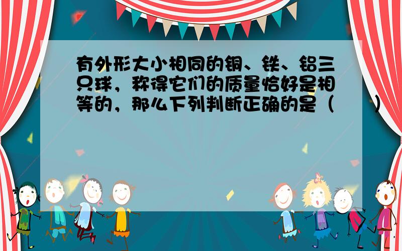 有外形大小相同的铜、铁、铝三只球，称得它们的质量恰好是相等的，那么下列判断正确的是（　　）