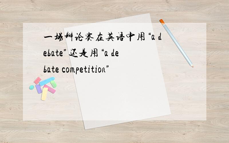 一场辩论赛在英语中用“a debate”还是用“a debate competition”