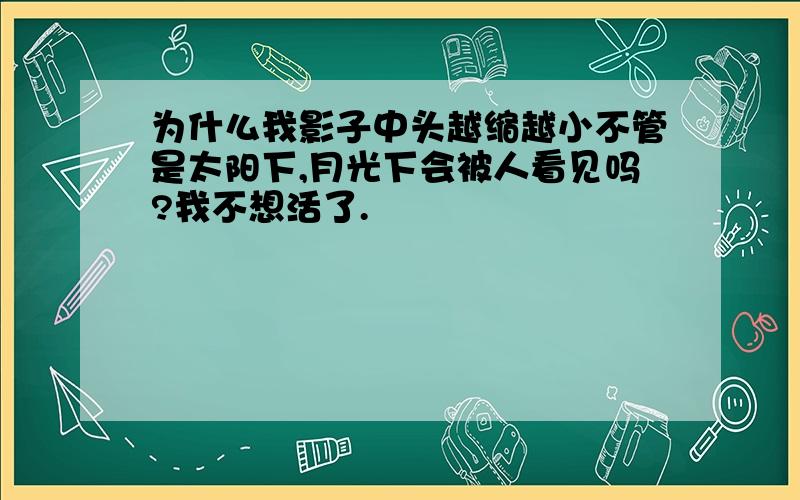 为什么我影子中头越缩越小不管是太阳下,月光下会被人看见吗?我不想活了.