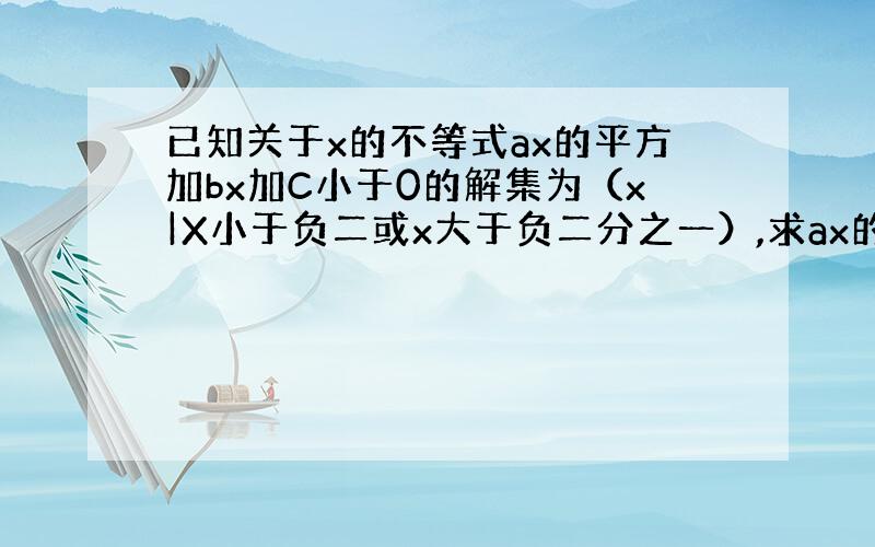 已知关于x的不等式ax的平方加bx加C小于0的解集为（x|X小于负二或x大于负二分之一）,求ax的平方减bx加c大