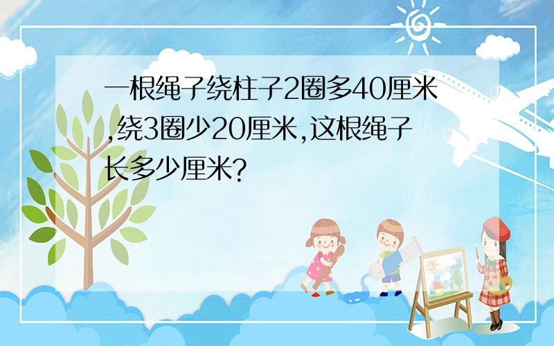 一根绳子绕柱子2圈多40厘米,绕3圈少20厘米,这根绳子长多少厘米?