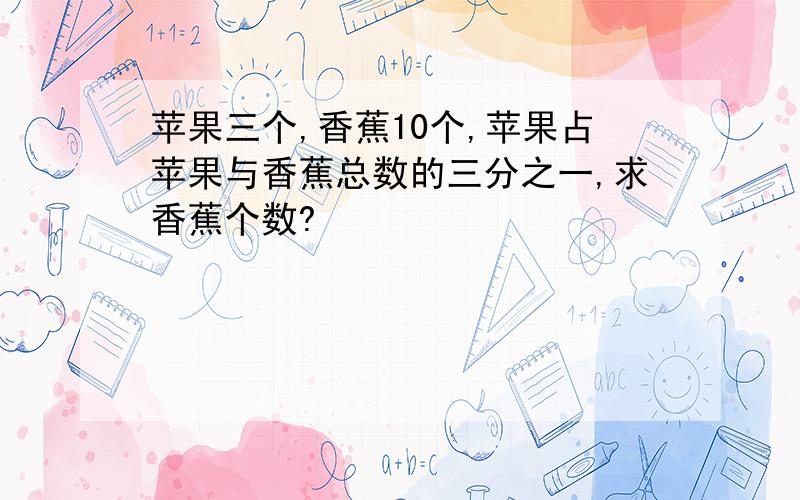 苹果三个,香蕉10个,苹果占苹果与香蕉总数的三分之一,求香蕉个数?