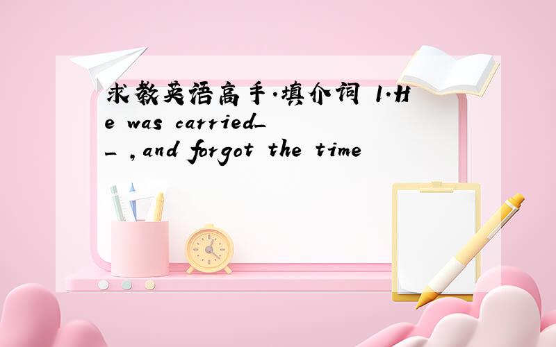 求教英语高手.填介词 1.He was carried__ ,and forgot the time