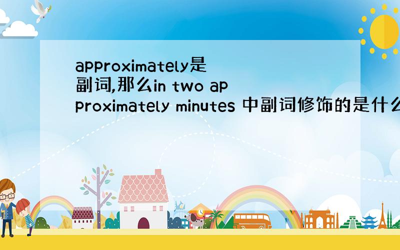 approximately是副词,那么in two approximately minutes 中副词修饰的是什么呢?