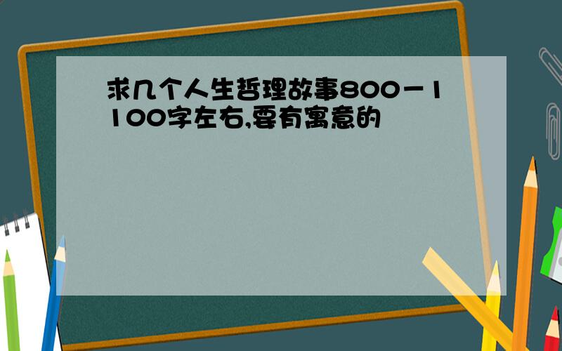 求几个人生哲理故事800－1100字左右,要有寓意的