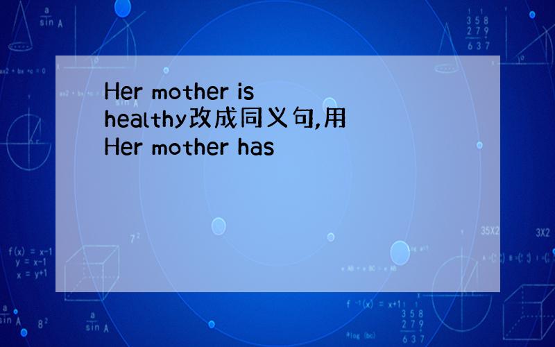 Her mother is healthy改成同义句,用Her mother has