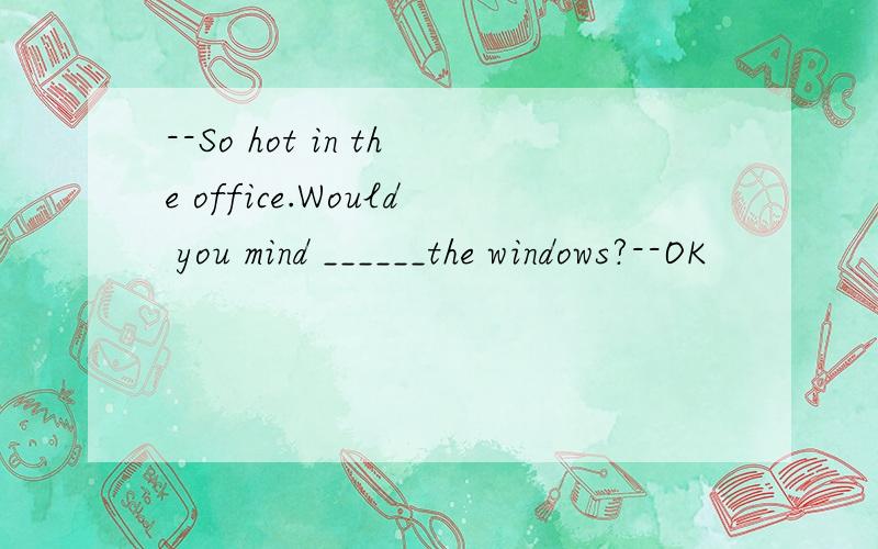 --So hot in the office.Would you mind ______the windows?--OK