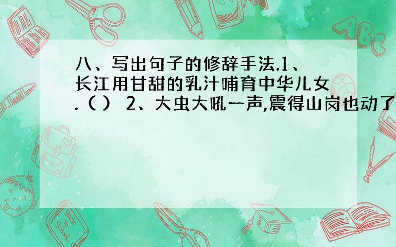 八、写出句子的修辞手法.1、长江用甘甜的乳汁哺育中华儿女.（ ） 2、大虫大吼一声,震得山岗也动了.（ ）3、大漠孤烟直