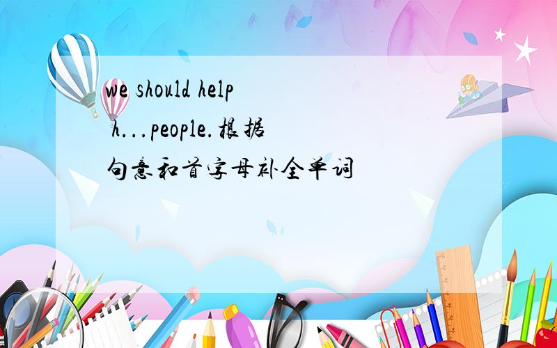 we should help h...people.根据句意和首字母补全单词