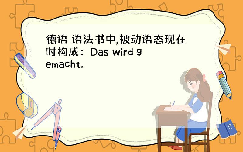 德语 语法书中,被动语态现在时构成：Das wird gemacht.