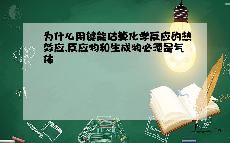 为什么用键能估算化学反应的热效应,反应物和生成物必须是气体