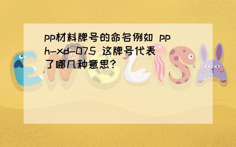 pp材料牌号的命名例如 pph-xd-075 这牌号代表了哪几种意思?