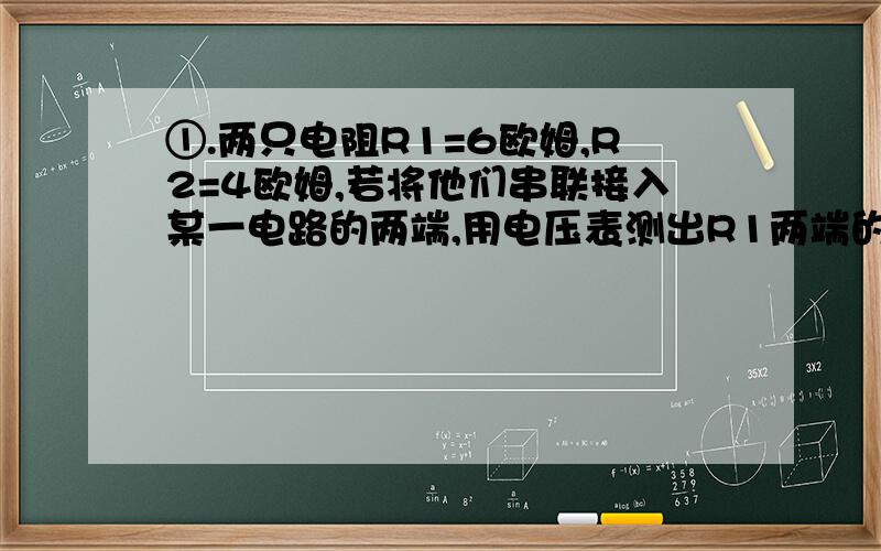 ①.两只电阻R1=6欧姆,R2=4欧姆,若将他们串联接入某一电路的两端,用电压表测出R1两端的电压为3V,则流过电阻R2