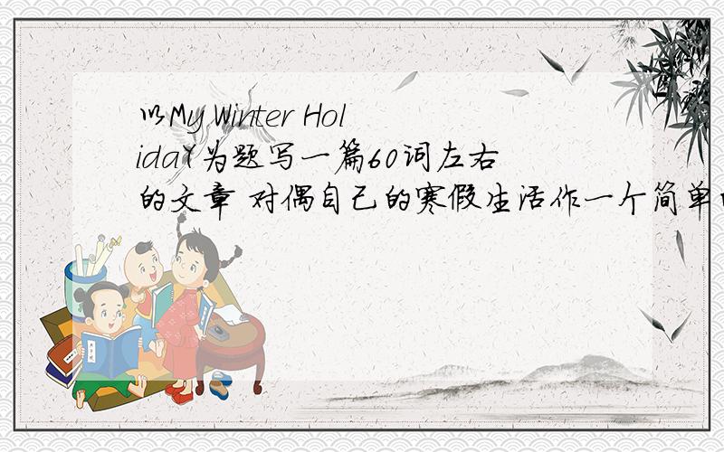 以My Winter HolidaY为题写一篇60词左右的文章 对偶自己的寒假生活作一个简单的问题