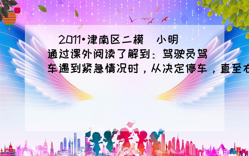 （2011•津南区二模）小明通过课外阅读了解到：驾驶员驾车遇到紧急情况时，从决定停车，直至右脚刚刚踩在制动器踏板上，在这