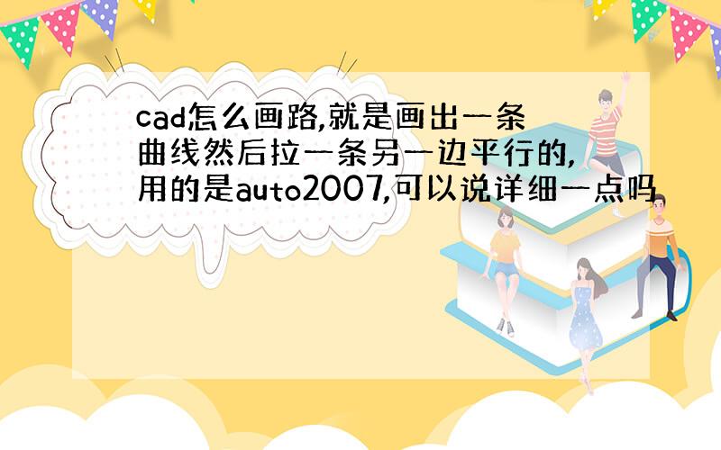 cad怎么画路,就是画出一条曲线然后拉一条另一边平行的,用的是auto2007,可以说详细一点吗