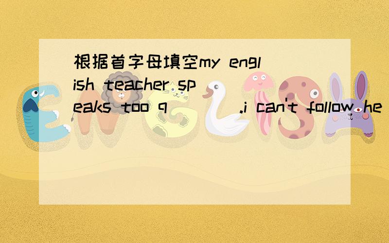 根据首字母填空my english teacher speaks too q____.i can't follow he