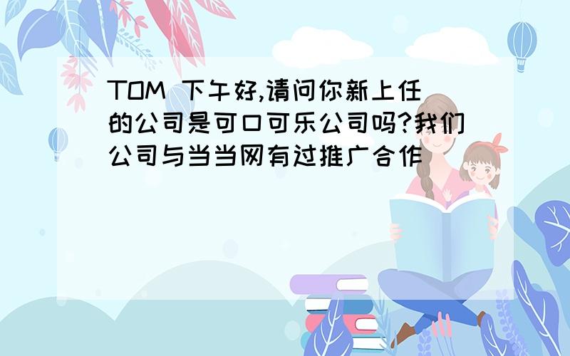 TOM 下午好,请问你新上任的公司是可口可乐公司吗?我们公司与当当网有过推广合作