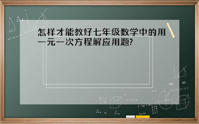 怎样才能教好七年级数学中的用一元一次方程解应用题?