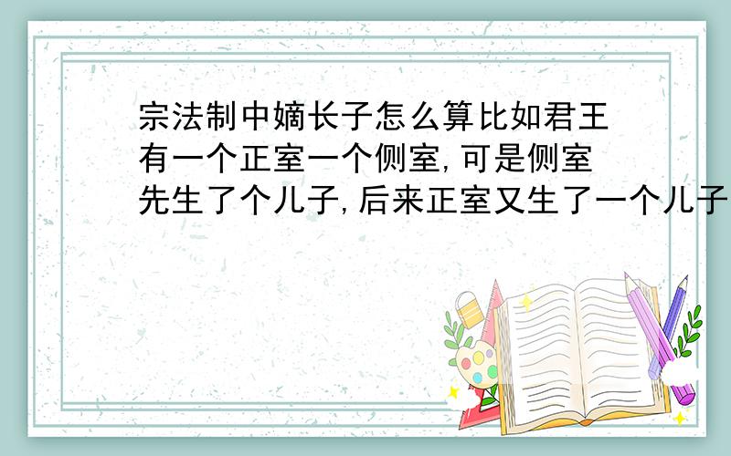 宗法制中嫡长子怎么算比如君王有一个正室一个侧室,可是侧室先生了个儿子,后来正室又生了一个儿子.那么按照宗法制传位给谁呢谁