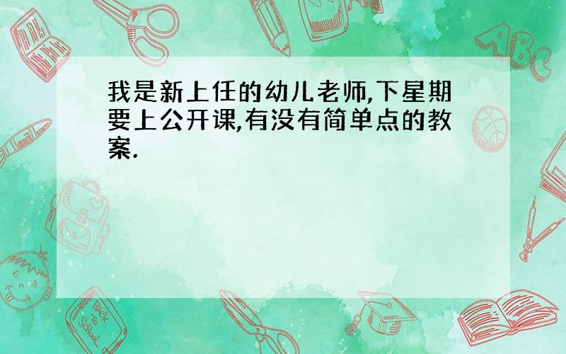 我是新上任的幼儿老师,下星期要上公开课,有没有简单点的教案.