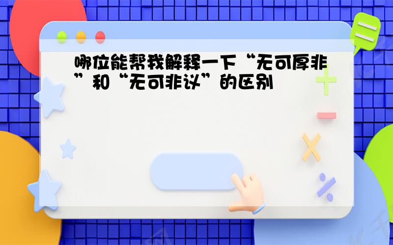 哪位能帮我解释一下“无可厚非”和“无可非议”的区别